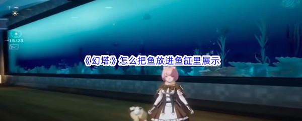幻塔怎么把鱼放进鱼缸里展示