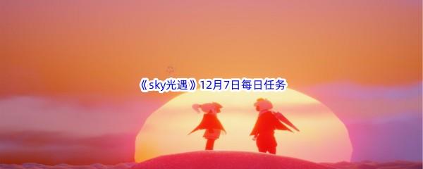 2022sky光遇12月7日每日任务攻略