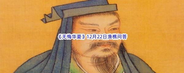 2022无悔华夏12月22日渔樵问答答案分享