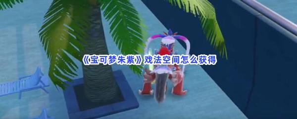 宝可梦朱紫戏法空间怎么获得