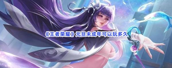 王者荣耀元旦未成年可以玩多久